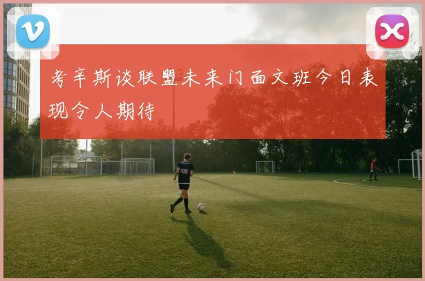 考辛斯谈联盟未来门面文班今日表现令人期待