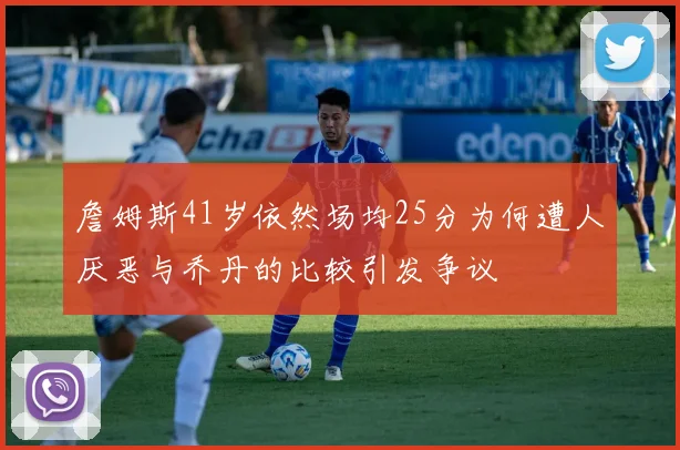 詹姆斯41岁依然场均25分为何遭人厌恶与乔丹的比较引发争议