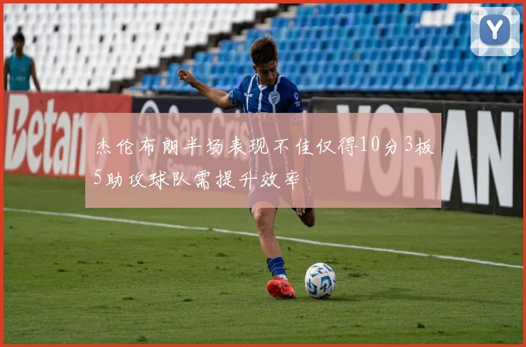 杰伦布朗半场表现不佳仅得10分3板5助攻球队需提升效率