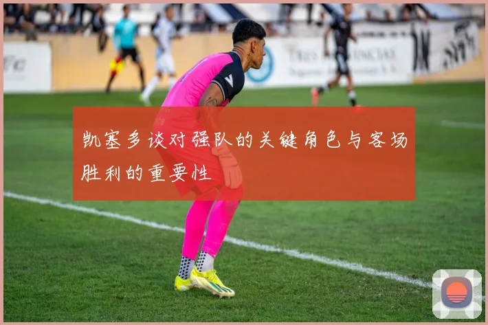 凯塞多谈对强队的关键角色与客场胜利的重要性
