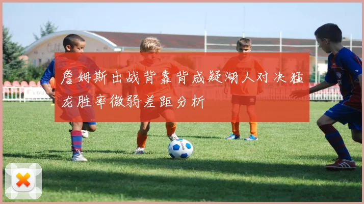 詹姆斯出战背靠背成疑湖人对决猛龙胜率微弱差距分析