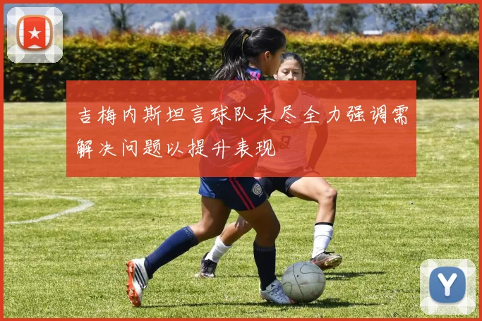 吉梅内斯坦言球队未尽全力强调需解决问题以提升表现