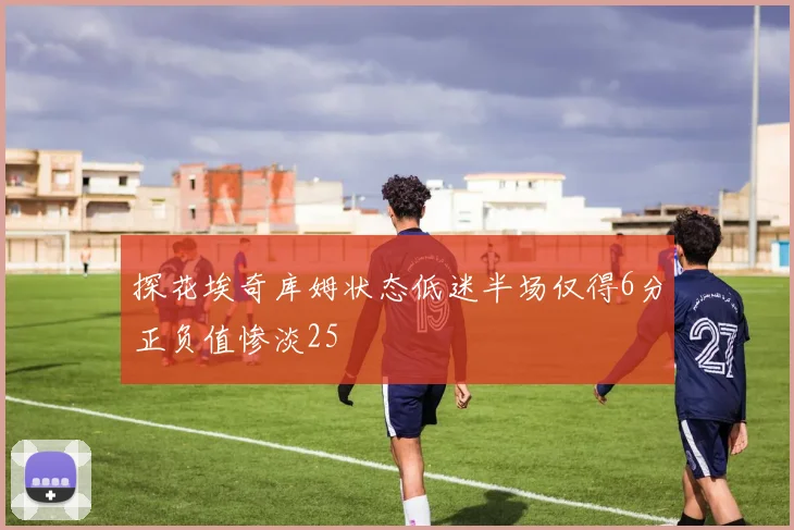 探花埃奇库姆状态低迷半场仅得6分正负值惨淡25