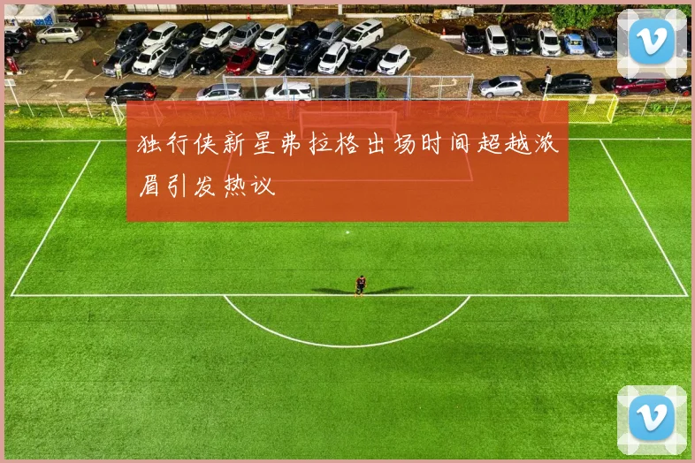 独行侠新星弗拉格出场时间超越浓眉引发热议
