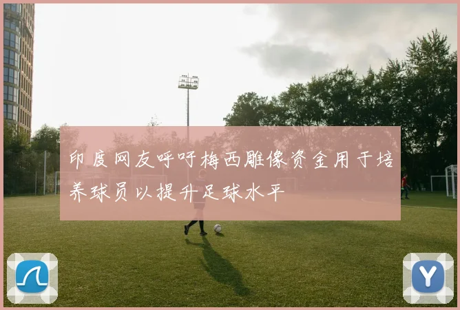 印度网友呼吁梅西雕像资金用于培养球员以提升足球水平