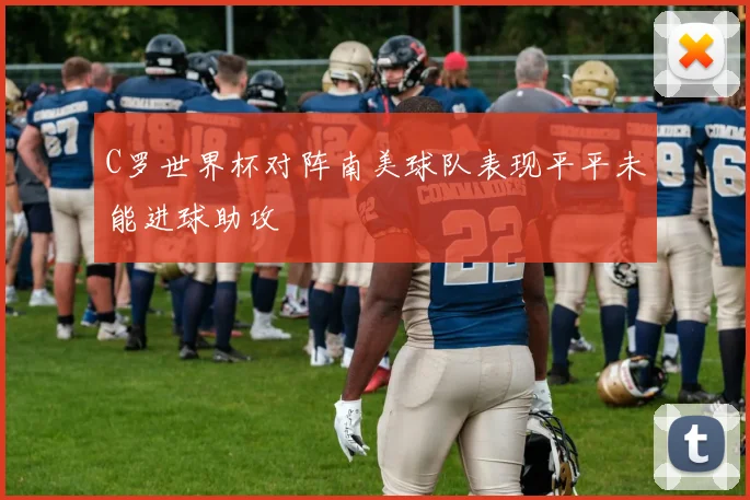 C罗世界杯对阵南美球队表现平平未能进球助攻