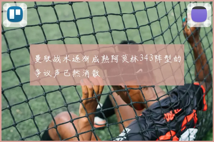 曼联战术逐渐成熟阿莫林343阵型的争议声已然消散