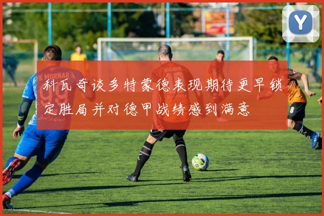 科瓦奇谈多特蒙德表现期待更早锁定胜局并对德甲战绩感到满意