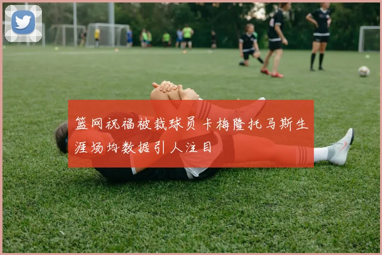 篮网祝福被裁球员卡梅隆托马斯生涯场均数据引人注目