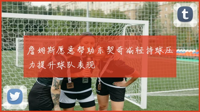 詹姆斯愿意帮助东契奇减轻持球压力提升球队表现