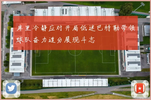 库里冷静应对开局低迷巴特勒带领球队奋力追分展现斗志