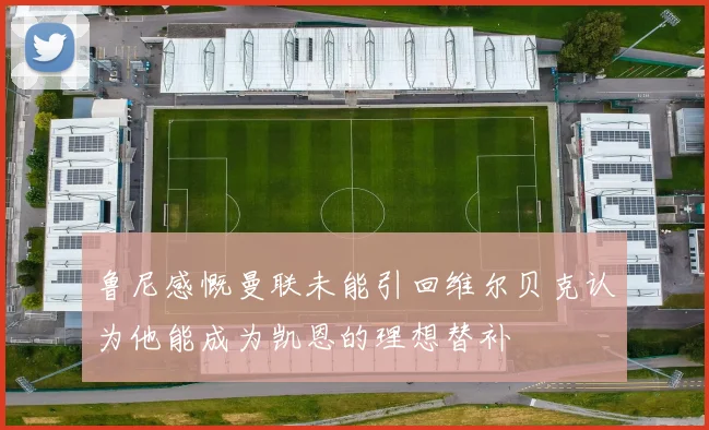 鲁尼感慨曼联未能引回维尔贝克认为他能成为凯恩的理想替补
