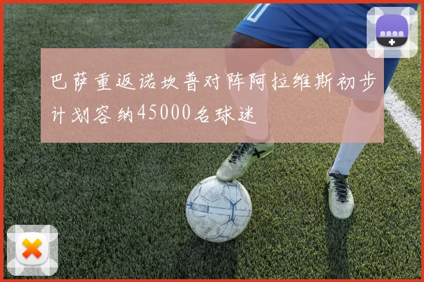 巴萨重返诺坎普对阵阿拉维斯初步计划容纳45000名球迷