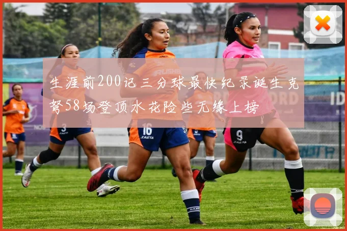 生涯前200记三分球最快纪录诞生克弩58场登顶水花险些无缘上榜