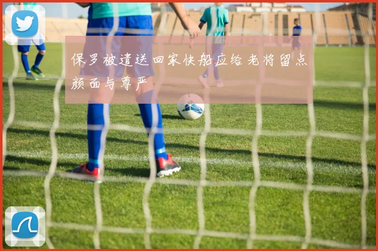 保罗被遣送回家快船应给老将留点颜面与尊严