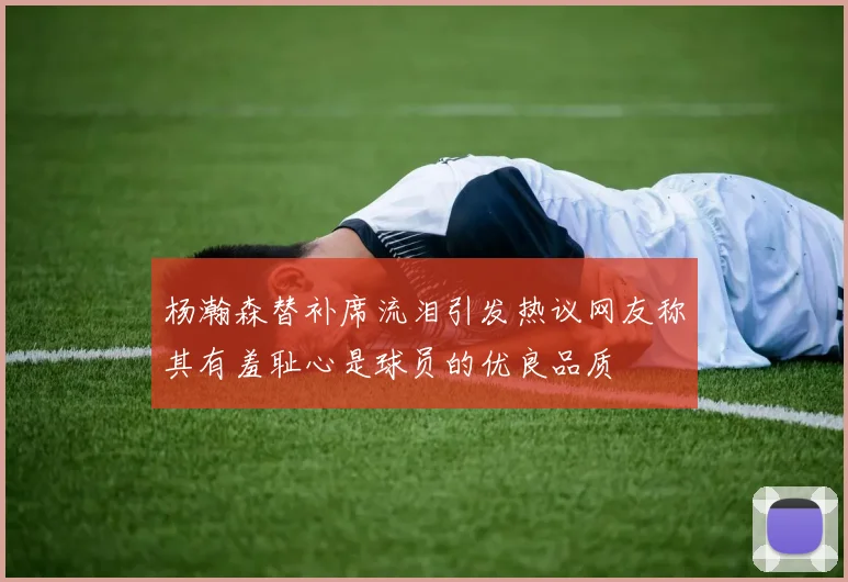 杨瀚森替补席流泪引发热议网友称其有羞耻心是球员的优良品质