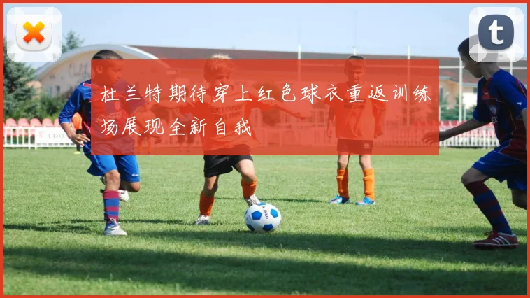 杜兰特期待穿上红色球衣重返训练场展现全新自我