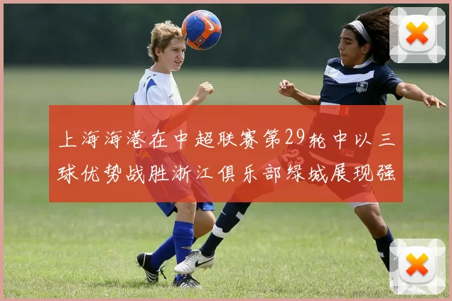 上海海港在中超联赛第29轮中以三球优势战胜浙江俱乐部绿城展现强劲实力