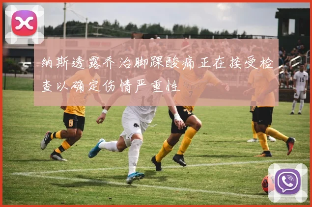 纳斯透露乔治脚踝酸痛正在接受检查以确定伤情严重性